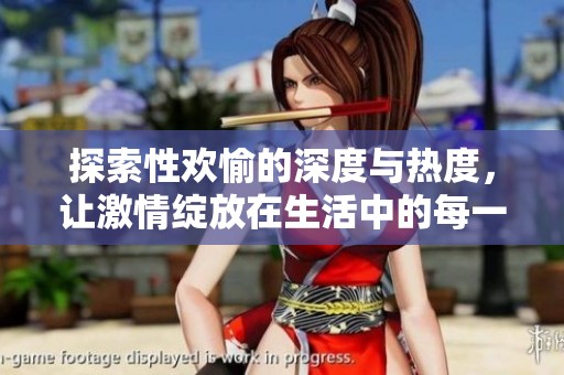 探索性欢愉的深度与热度，让激情绽放在生活中的每一刻