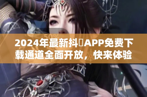 2024年最新抖抈APP免费下载通道全面开放，快来体验吧
