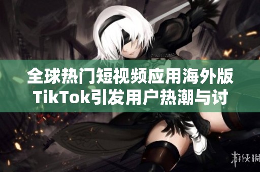 全球热门短视频应用海外版TikTok引发用户热潮与讨论