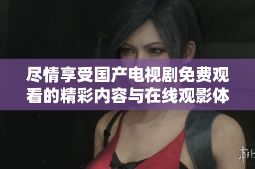 尽情享受国产电视剧免费观看的精彩内容与在线观影体验