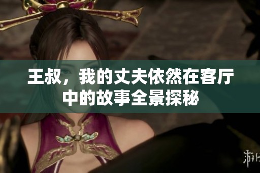 王叔，我的丈夫依然在客厅中的故事全景探秘