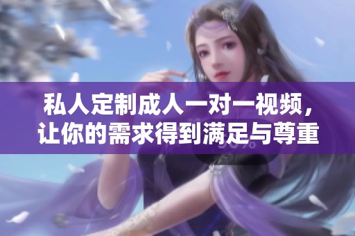 私人定制成人一对一视频，让你的需求得到满足与尊重