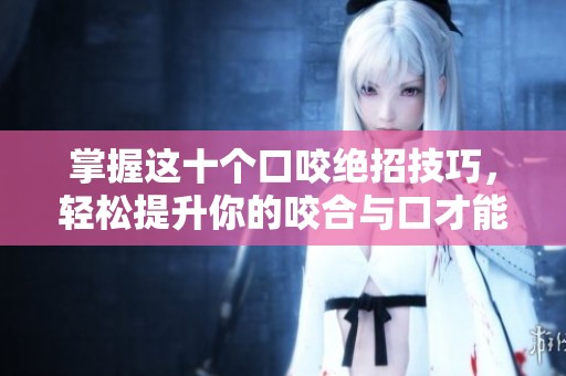 掌握这十个口咬绝招技巧，轻松提升你的咬合与口才能力