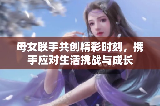 母女联手共创精彩时刻，携手应对生活挑战与成长