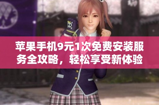 苹果手机9元1次免费安装服务全攻略，轻松享受新体验