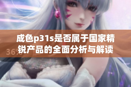 成色p31s是否属于国家精锐产品的全面分析与解读