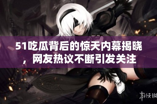 51吃瓜背后的惊天内幕揭晓，网友热议不断引发关注