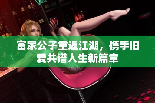 富家公子重返江湖，携手旧爱共谱人生新篇章