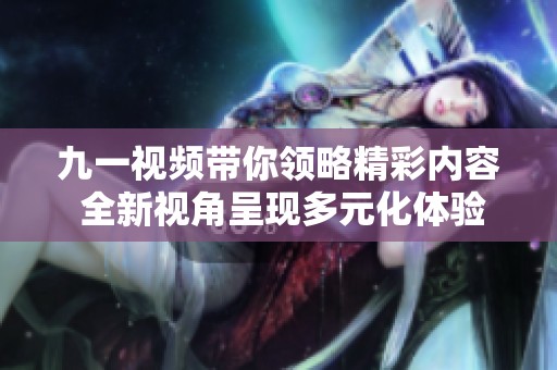 九一视频带你领略精彩内容 全新视角呈现多元化体验