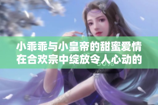 小乖乖与小皇帝的甜蜜爱情在合欢宗中绽放令人心动的故事