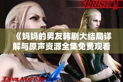 《妈妈的男友韩剧大结局详解与原声资源全集免费观看》