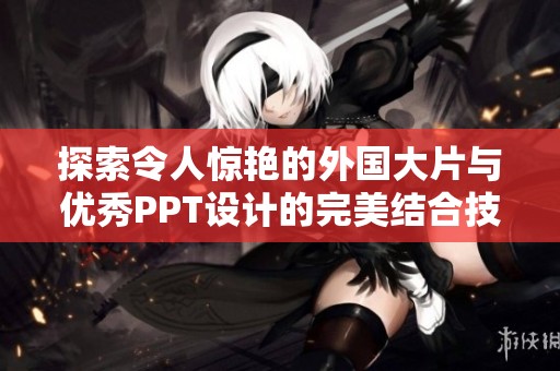 探索令人惊艳的外国大片与优秀PPT设计的完美结合技巧