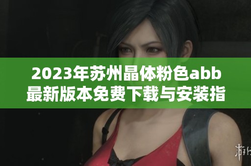 2023年苏州晶体粉色abb最新版本免费下载与安装指南