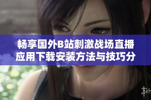 畅享国外B站刺激战场直播应用下载安装方法与技巧分享
