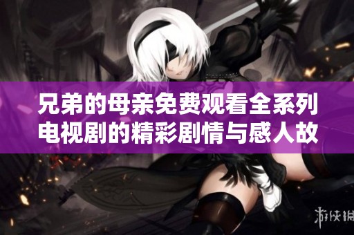 兄弟的母亲免费观看全系列电视剧的精彩剧情与感人故事