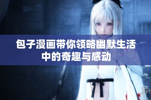 包子漫画带你领略幽默生活中的奇趣与感动