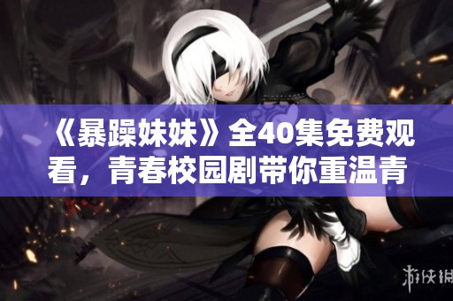 《暴躁妹妹》全40集免费观看，青春校园剧带你重温青春岁月