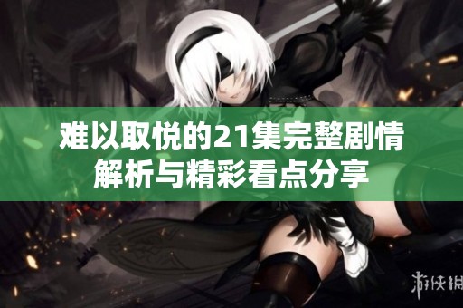 难以取悦的21集完整剧情解析与精彩看点分享