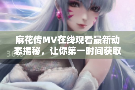 麻花传MV在线观看最新动态揭秘，让你第一时间获取精彩内容