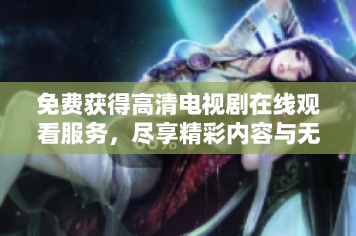 免费获得高清电视剧在线观看服务，尽享精彩内容与无限乐趣