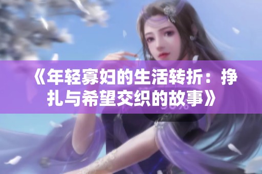 《年轻寡妇的生活转折：挣扎与希望交织的故事》