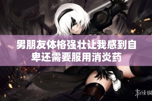 男朋友体格强壮让我感到自卑还需要服用消炎药