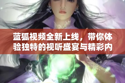 蓝狐视频全新上线，带你体验独特的视听盛宴与精彩内容