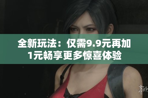 全新玩法：仅需9.9元再加1元畅享更多惊喜体验