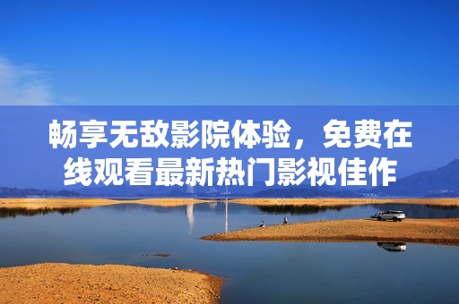 畅享无敌影院体验，免费在线观看最新热门影视佳作