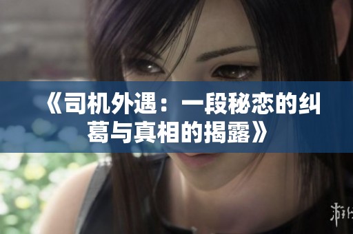 《司机外遇：一段秘恋的纠葛与真相的揭露》