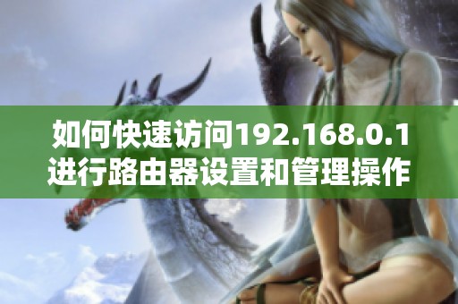 如何快速访问192.168.0.1进行路由器设置和管理操作