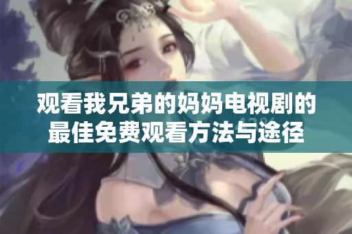 观看我兄弟的妈妈电视剧的最佳免费观看方法与途径