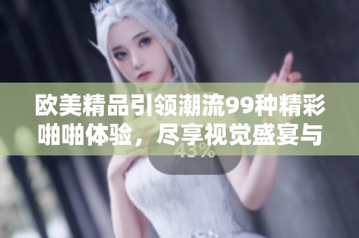 欧美精品引领潮流99种精彩啪啪体验，尽享视觉盛宴与乐趣