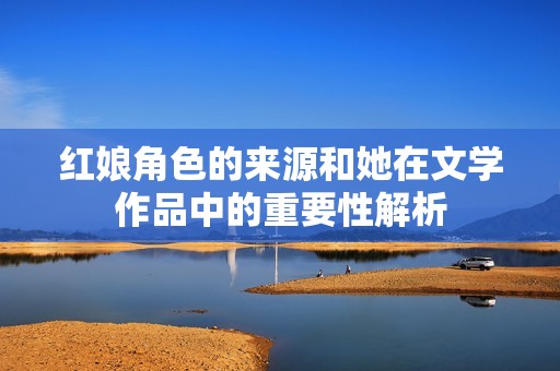 红娘角色的来源和她在文学作品中的重要性解析