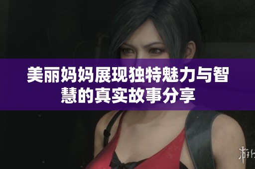 美丽妈妈展现独特魅力与智慧的真实故事分享