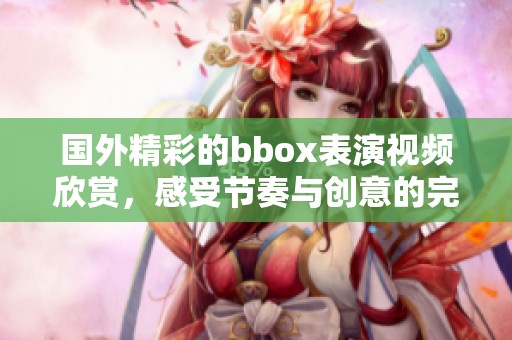 国外精彩的bbox表演视频欣赏，感受节奏与创意的完美结合