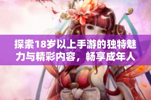 探索18岁以上手游的独特魅力与精彩内容，畅享成年人的游戏世界