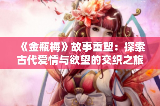 《金瓶梅》故事重塑：探索古代爱情与欲望的交织之旅