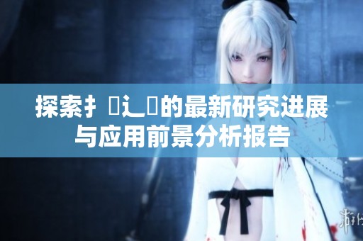 探索扌喿辶畐的最新研究进展与应用前景分析报告