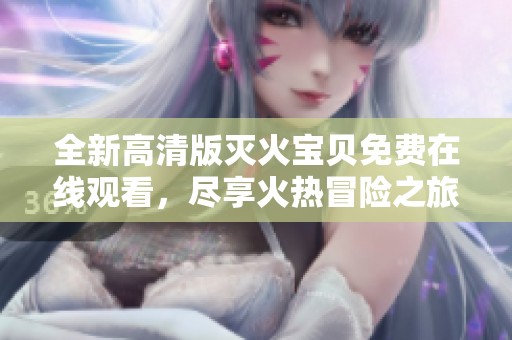 全新高清版灭火宝贝免费在线观看，尽享火热冒险之旅