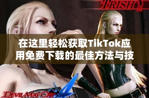 在这里轻松获取TikTok应用免费下载的最佳方法与技巧