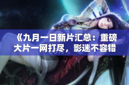 《九月一日新片汇总：重磅大片一网打尽，影迷不容错过》
