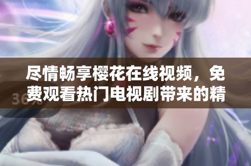 尽情畅享樱花在线视频，免费观看热门电视剧带来的精彩剧情