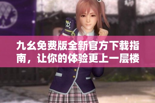 九幺免费版全新官方下载指南，让你的体验更上一层楼