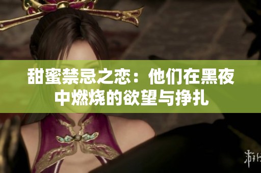 甜蜜禁忌之恋：他们在黑夜中燃烧的欲望与挣扎