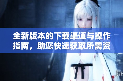 全新版本的下载渠道与操作指南，助您快速获取所需资源