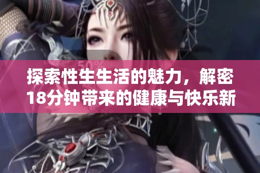 探索性生生活的魅力，解密18分钟带来的健康与快乐新体验