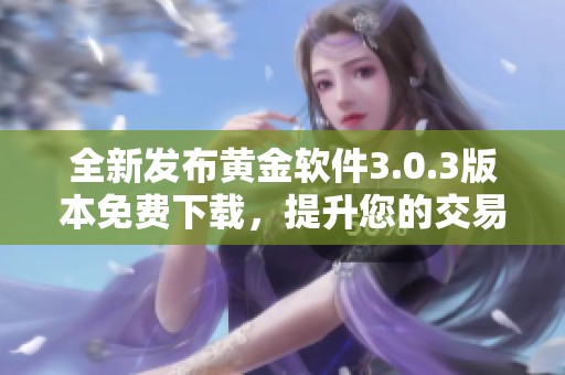 全新发布黄金软件3.0.3版本免费下载，提升您的交易体验