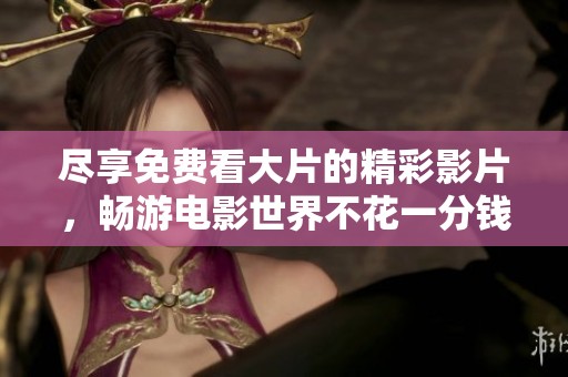尽享免费看大片的精彩影片，畅游电影世界不花一分钱