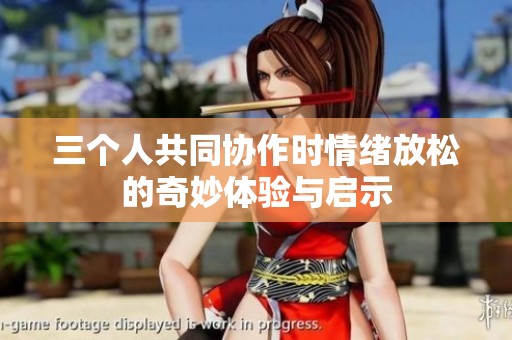 三个人共同协作时情绪放松的奇妙体验与启示